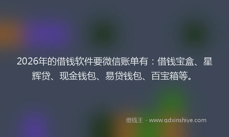 2026年的借钱软件要微信账单有：借钱宝盒、星辉贷、现金钱包、易贷钱包、百宝箱等。