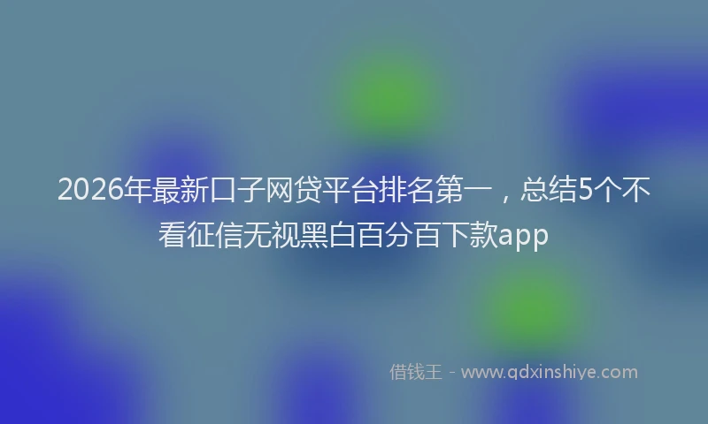 2026年最新口子网贷平台排名第一,总结5个不看征信无视黑白百分百下款app
