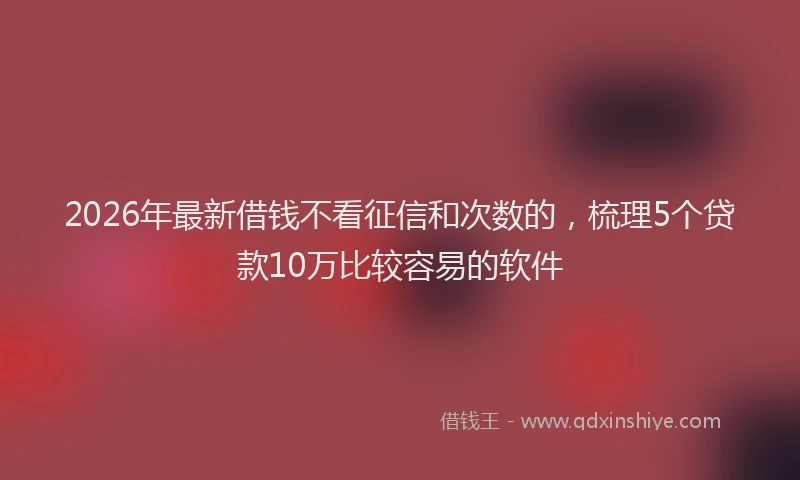 2026年最新借钱不看征信和次数的，梳理5个贷款10万比较容易的软件