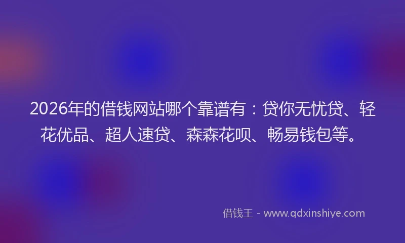 2026年的借钱网站哪个靠谱有：贷你无忧贷、轻花优品、超人速贷、森森花呗、畅易钱包等。