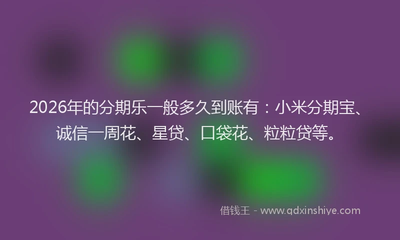 2026年的分期乐一般多久到账有：小米分期宝、诚信一周花、星贷、口袋花、粒粒贷等。