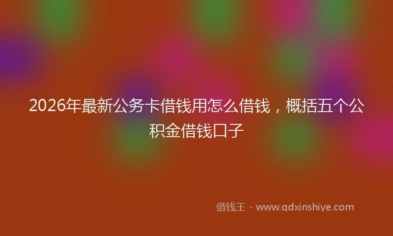 2026年最新公务卡借钱用怎么借钱，概括五个公积金借钱口子