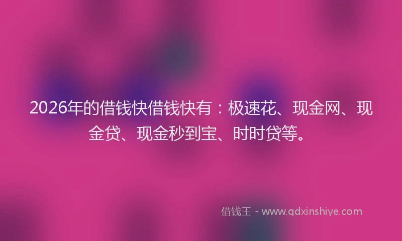 2026年的借钱快借钱快有：极速花、现金网、现金贷、现金秒到宝、时时贷等。