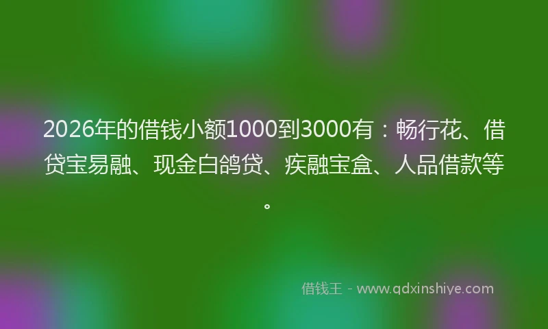 2026年的借钱小额1000到3000有:畅行花、借贷宝易融、现金白鸽贷、疾融宝盒、人品借款等。