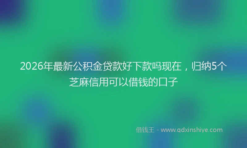 2026年最新公积金贷款好下款吗现在，归纳5个芝麻信用可以借钱的口子
