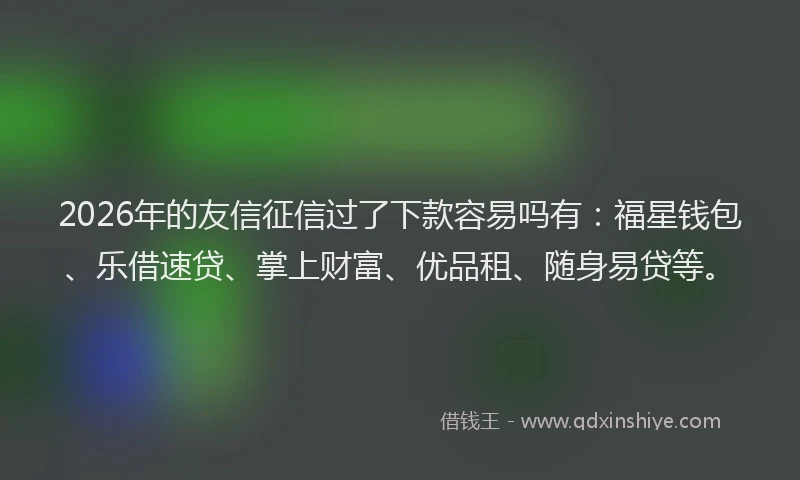 2026年的友信征信过了下款容易吗有：福星钱包、乐借速贷、掌上财富、优品租、随身易贷等。