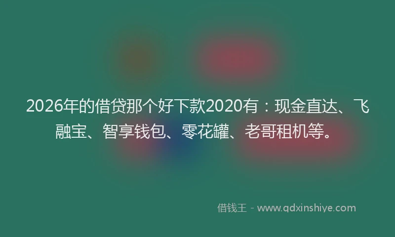 2026年的借贷那个好下款2020有：现金直达、飞融宝、智享钱包、零花罐、老哥租机等。