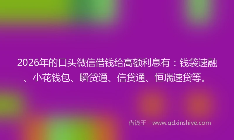 2026年的口头微信借钱给高额利息有:钱袋速融、小花钱包、瞬贷通、信贷通、恒瑞速贷等。