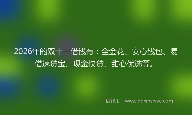 2026年的双十一借钱有：全金花、安心钱包、易借速贷宝、现金快贷、甜心优选等。