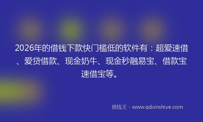 2026年的借钱下款快门槛低的软件有：超爱速借、爱贷借款、现金奶牛、现金秒融易宝、借款宝速借宝等。