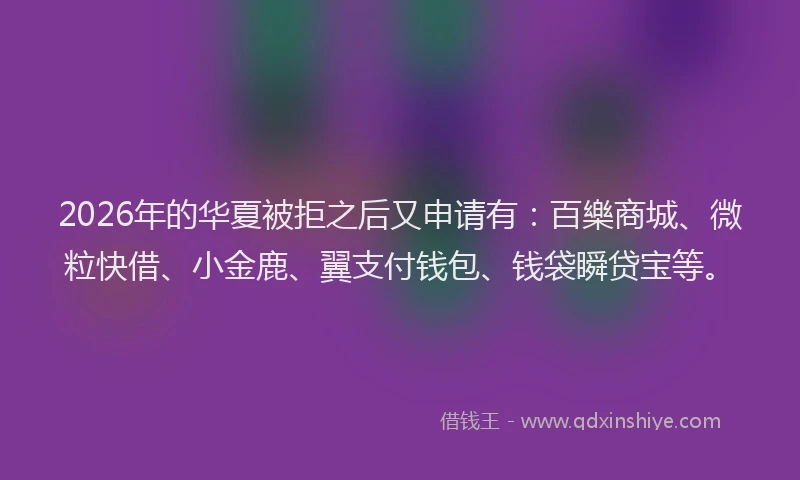 2026年的华夏被拒之后又申请有：百樂商城、微粒快借、小金鹿、翼支付钱包、钱袋瞬贷宝等。