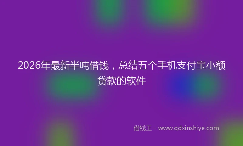 2026年最新半吨借钱，总结五个手机支付宝小额贷款的软件