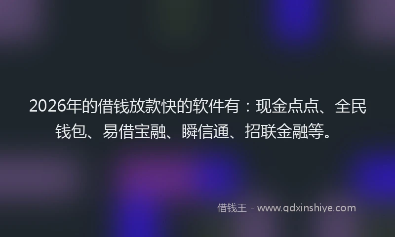 2026年的借钱放款快的软件有：现金点点、全民钱包、易借宝融、瞬信通、招联金融等。