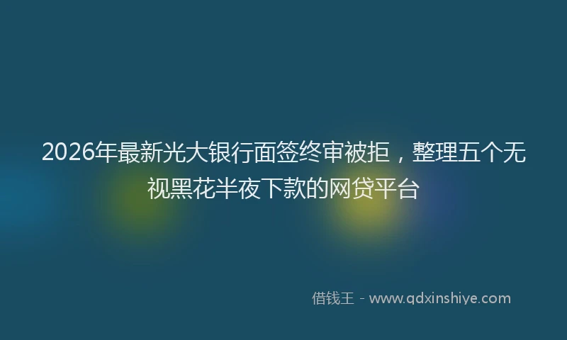2026年最新光大银行面签终审被拒，整理五个无视黑花半夜下款的网贷平台