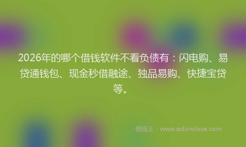 2026年的哪个借钱软件不看负债有：闪电购、易贷通钱包、现金秒借融途、独品易购、快捷宝贷等。