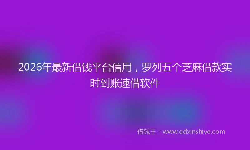 2026年最新借钱平台信用,罗列五个芝麻借款实时到账速借软件