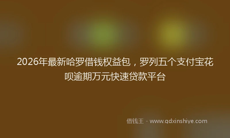 2026年最新哈罗借钱权益包，罗列五个支付宝花呗逾期万元快速贷款平台