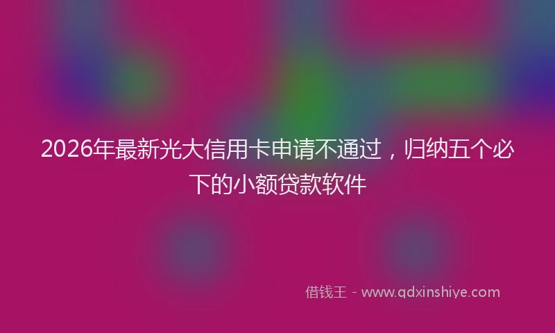 2026年最新光大信用卡申请不通过，归纳五个必下的小额贷款软件