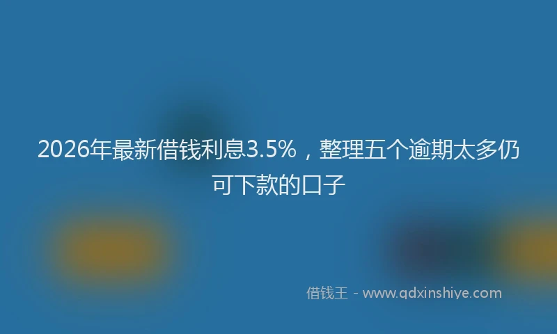 2026年最新借钱利息3.5%，整理五个逾期太多仍可下款的口子