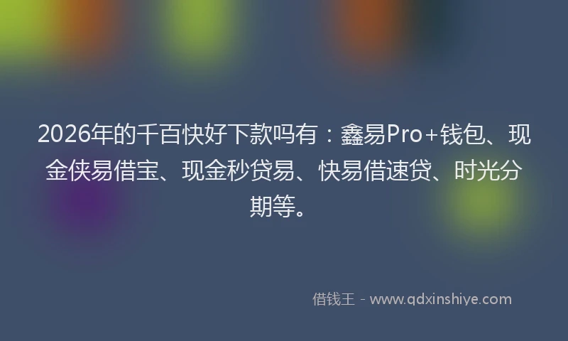 2026年的千百快好下款吗有:鑫易Pro+钱包、现金侠易借宝、现金秒贷易、快易借速贷、时光分期等。