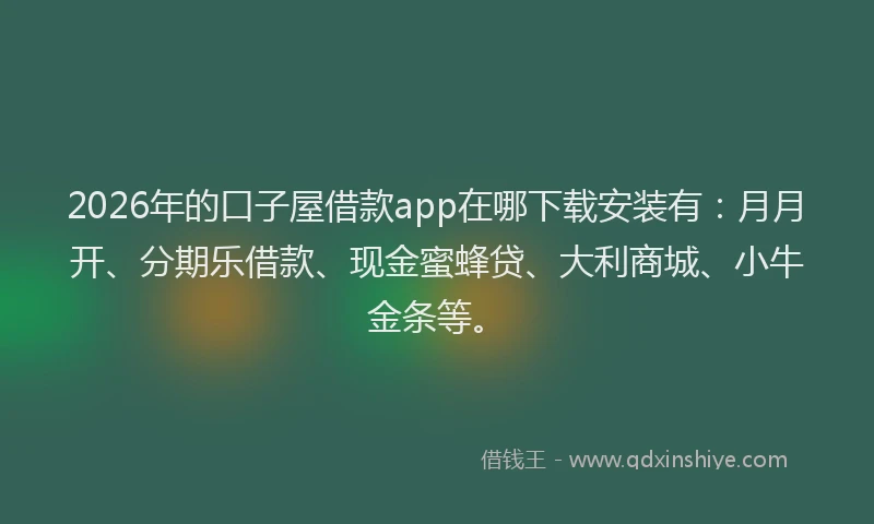 2026年的口子屋借款app在哪下载安装有：月月开、分期乐借款、现金蜜蜂贷、大利商城、小牛金条等。