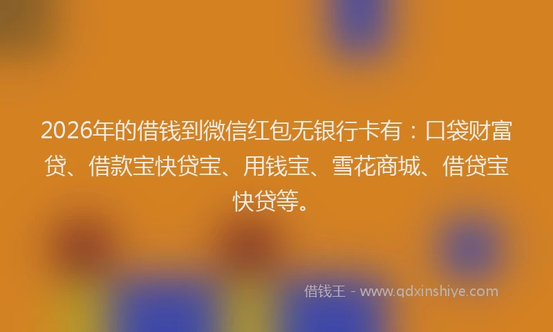 2026年的借钱到微信红包无银行卡有:口袋财富贷、借款宝快贷宝、用钱宝、雪花商城、借贷宝快贷等。