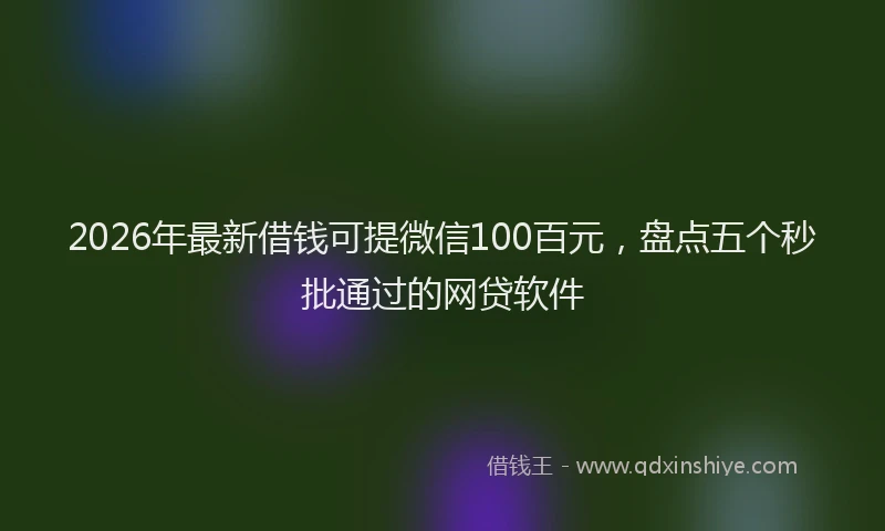 2026年最新借钱可提微信100百元，盘点五个秒批通过的网贷软件