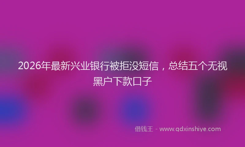 2026年最新兴业银行被拒没短信，总结五个无视黑户下款口子