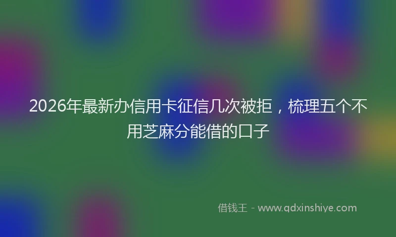 2026年最新办信用卡征信几次被拒，梳理五个不用芝麻分能借的口子