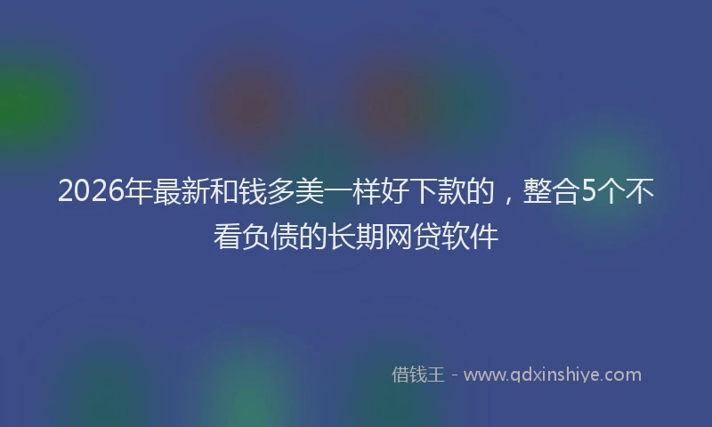 2026年最新和钱多美一样好下款的，整合5个不看负债的长期网贷软件