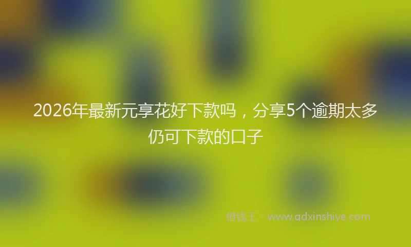 2026年最新元享花好下款吗，分享5个逾期太多仍可下款的口子