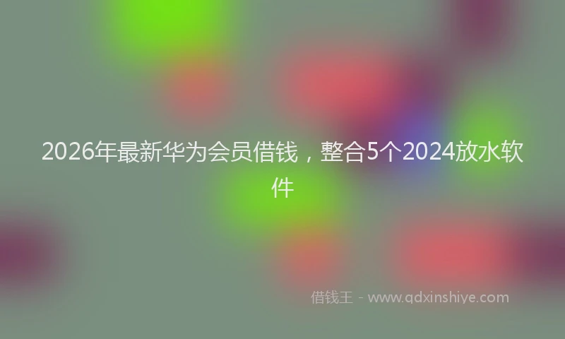 2026年最新华为会员借钱，整合5个2024放水软件