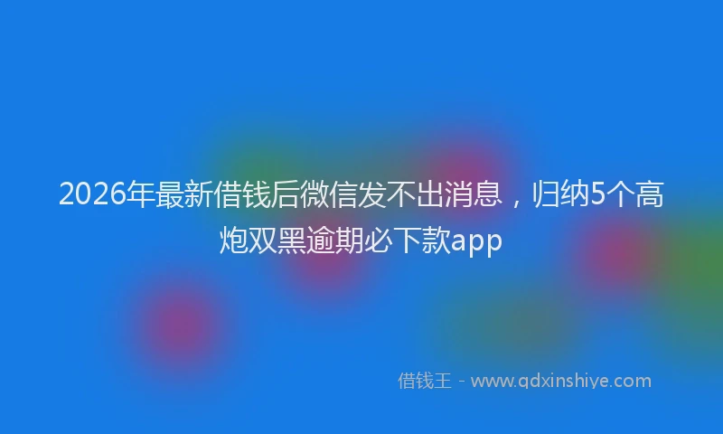 2026年最新借钱后微信发不出消息，归纳5个高炮双黑逾期必下款app