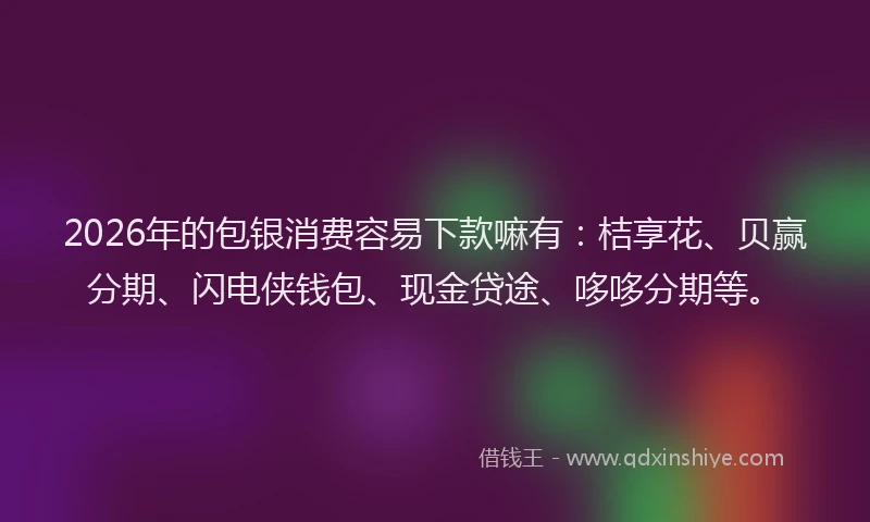 2026年的包银消费容易下款嘛有:桔享花、贝赢分期、闪电侠钱包、现金贷途、哆哆分期等。