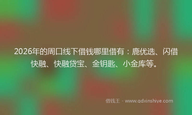 2026年的周口线下借钱哪里借有：鹿优选、闪借快融、快融贷宝、金钥匙、小金库等。
