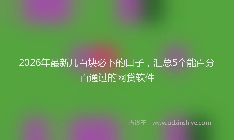 2026年最新几百块必下的口子，汇总5个能百分百通过的网贷软件
