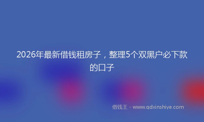 2026年最新借钱租房子，整理5个双黑户必下款的口子