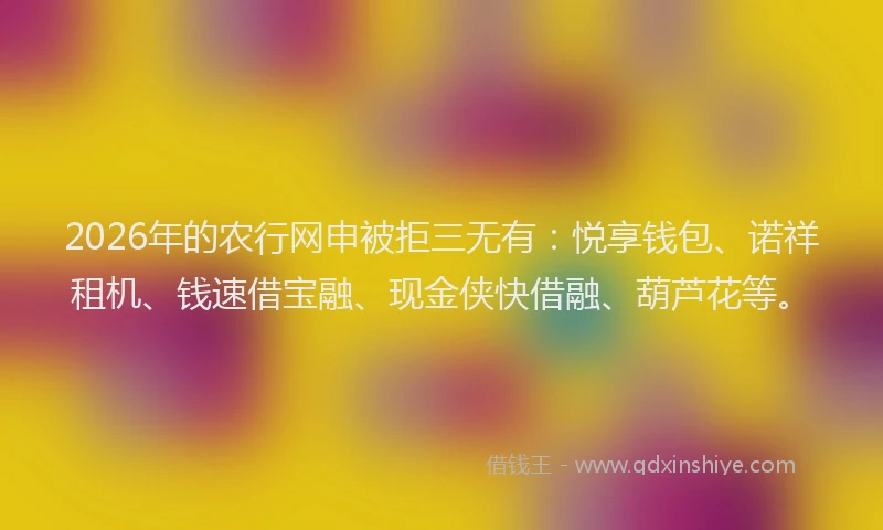 2026年的农行网申被拒三无有：悦享钱包、诺祥租机、钱速借宝融、现金侠快借融、葫芦花等。