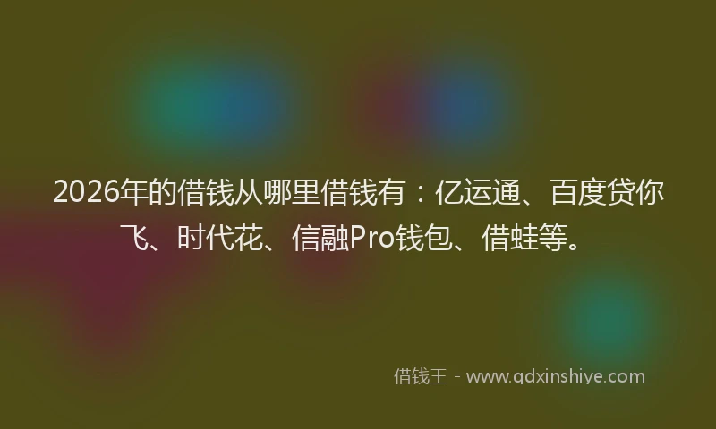 2026年的借钱从哪里借钱有:亿运通、百度贷你飞、时代花、信融Pro钱包、借蛙等。