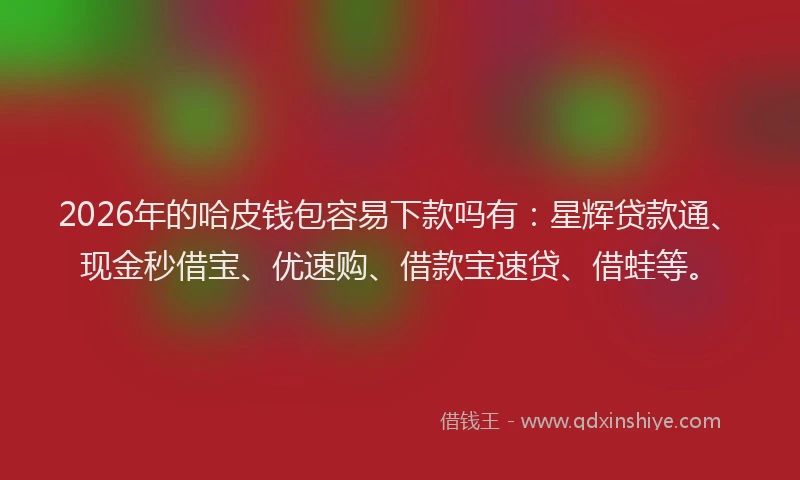 2026年的哈皮钱包容易下款吗有：星辉贷款通、现金秒借宝、优速购、借款宝速贷、借蛙等。