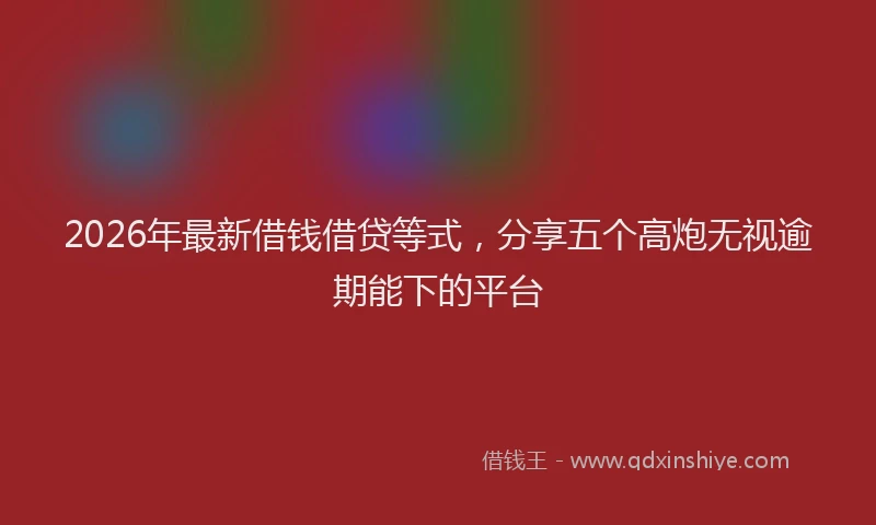 2026年最新借钱借贷等式，分享五个高炮无视逾期能下的平台