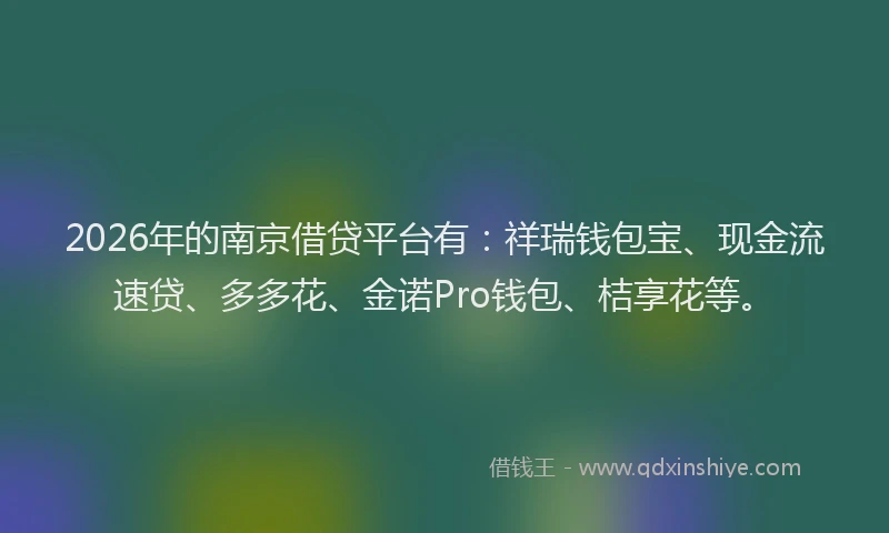 2026年的南京借贷平台有：祥瑞钱包宝、现金流速贷、多多花、金诺Pro钱包、桔享花等。