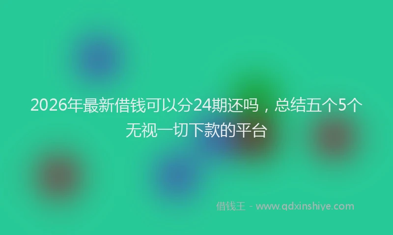 2026年最新借钱可以分24期还吗,总结五个5个无视一切下款的平台