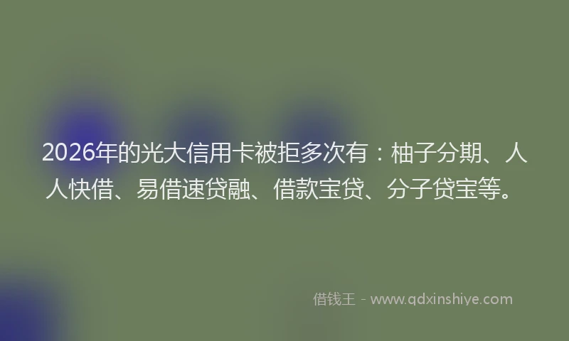 2026年的光大信用卡被拒多次有：柚子分期、人人快借、易借速贷融、借款宝贷、分子贷宝等。