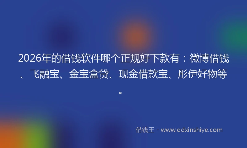 2026年的借钱软件哪个正规好下款有：微博借钱、飞融宝、金宝盒贷、现金借款宝、彤伊好物等。