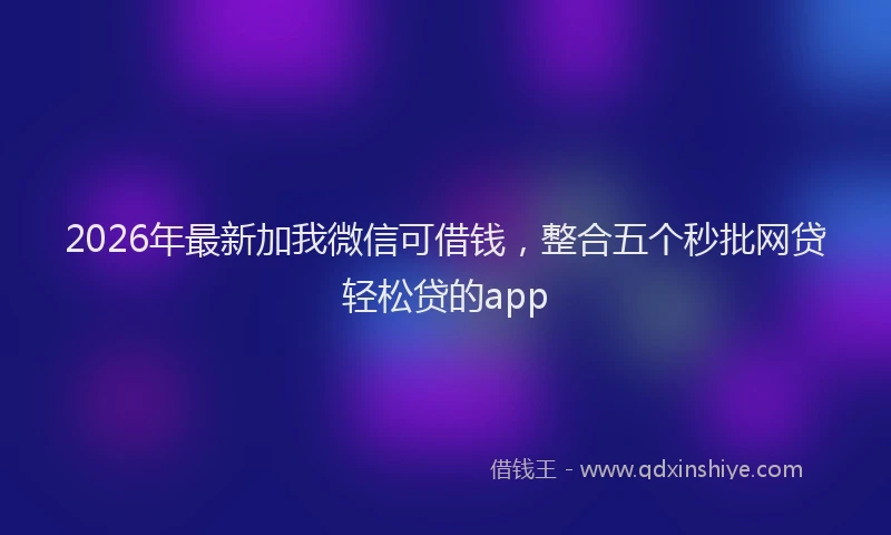 2026年最新加我微信可借钱,整合五个秒批网贷轻松贷的app