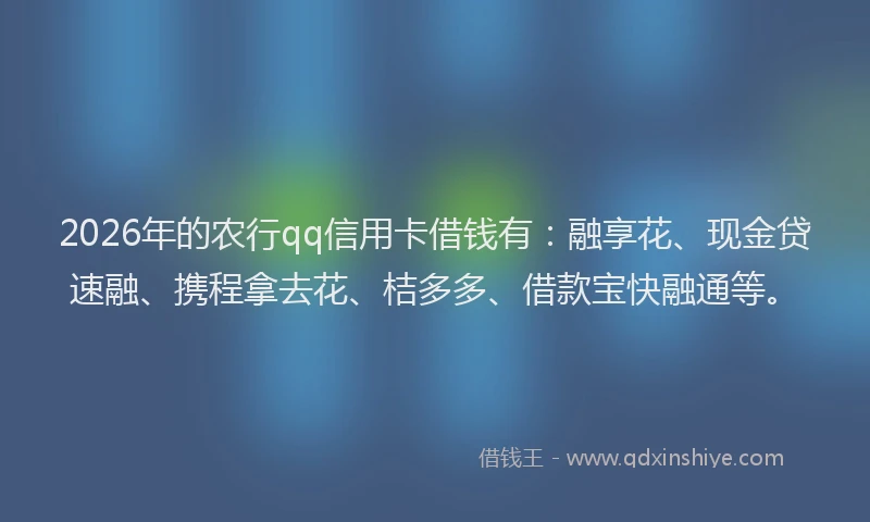 2026年的农行qq信用卡借钱有：融享花、现金贷速融、携程拿去花、桔多多、借款宝快融通等。