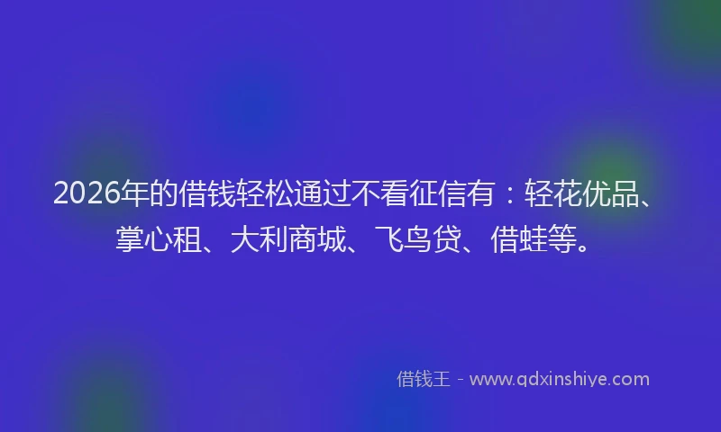 2026年的借钱轻松通过不看征信有：轻花优品、掌心租、大利商城、飞鸟贷、借蛙等。