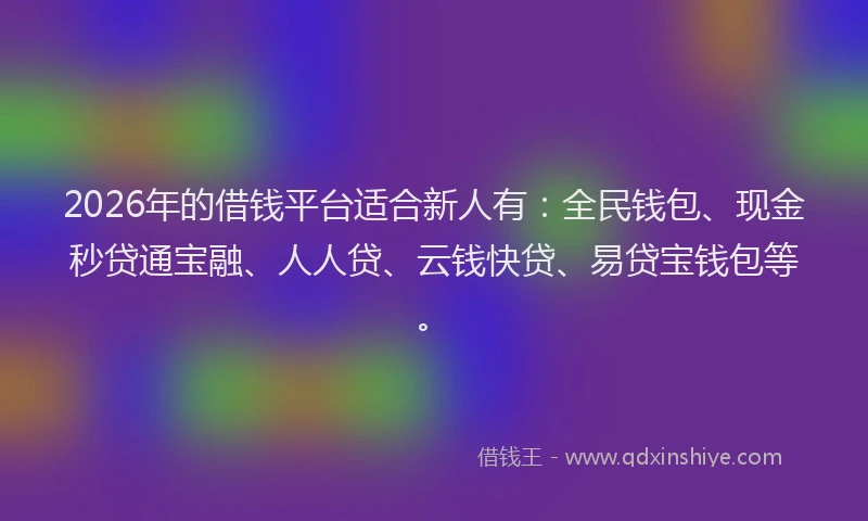 2026年的借钱平台适合新人有:全民钱包、现金秒贷通宝融、人人贷、云钱快贷、易贷宝钱包等。