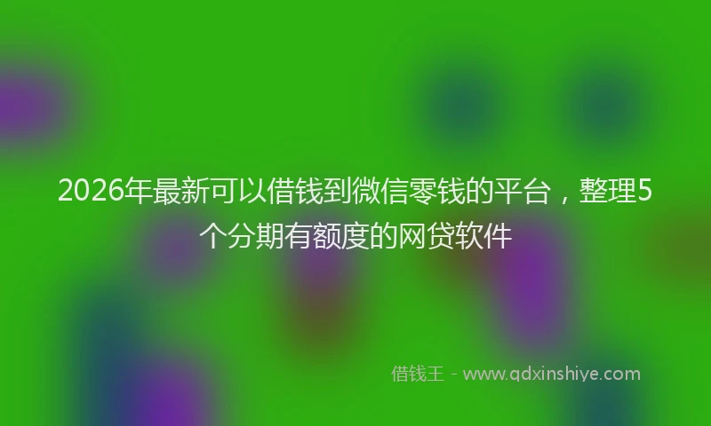 2026年最新可以借钱到微信零钱的平台，整理5个分期有额度的网贷软件
